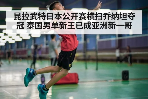 昆拉武特日本公开赛横扫乔纳坦夺冠 泰国男单新王已成亚洲新一哥