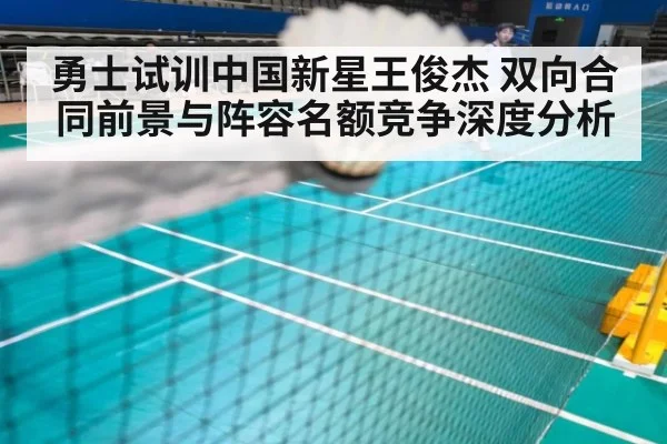 勇士试训中国新星王俊杰 双向合同前景与阵容名额竞争深度分析