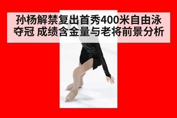 孙杨解禁复出首秀400米自由泳夺冠 成绩含金量与老将前景分析